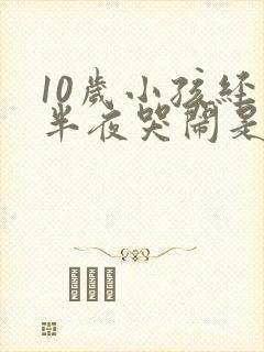 10岁小孩经常半夜哭闹是什么原因