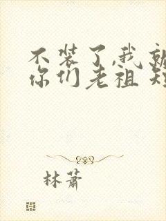 不装了,我就是你们老祖 短剧