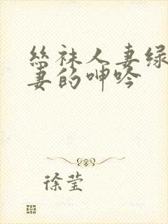 丝袜人妻绿帽娇妻的呻吟