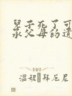 儿子死了可以继承父母的遗产吗