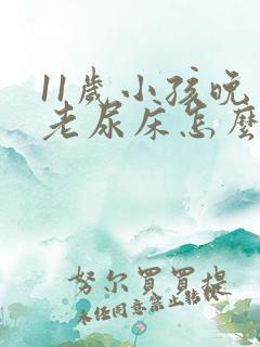 11岁小孩晚上老尿床怎么回事