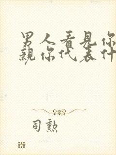 男人看见你就想亲你代表什么