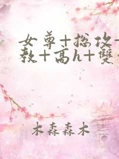 女尊+总攻+调教+高h+双性