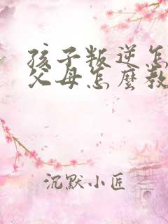 孩子叛逆怎么办父母怎么教育呢