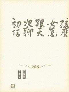 初次跟女孩子微信聊天怎么开始