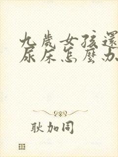 九岁女孩还经常尿床怎么办