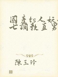 国产ts人妖七七调教直男