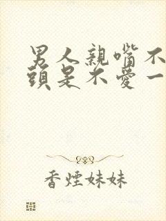 男人亲嘴不伸舌头是不爱一个人吗