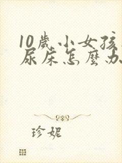 10岁小女孩还尿床怎么办