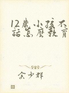 12岁小孩不听话怎么教育的方法