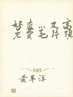 好爽…又高潮了免费毛片视频