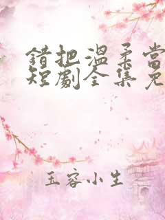 错把温柔当情深短剧全集免费观看