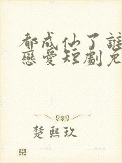 都成仙了谁还谈恋爱短剧免费观看