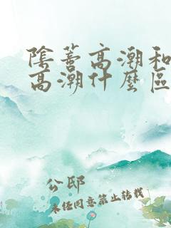 阴蒂高潮和阴道高潮什么区别