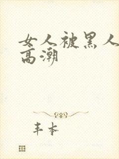 女人被黑人操出高潮