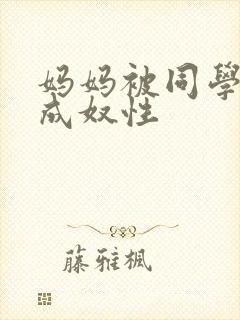 妈妈被同学调教成奴性