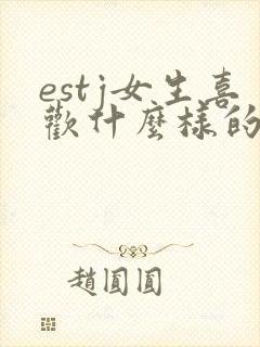 estj女生喜欢什么样的男生