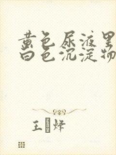 黄色尿液里面有白色沉淀物怎么回事