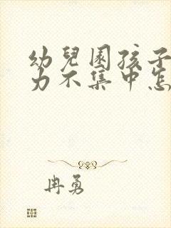 幼儿园孩子注意力不集中怎么培养