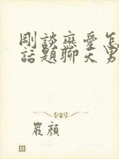 刚谈恋爱怎么找话题聊天男生