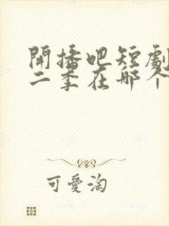 开播吧短剧季第二季在哪个平台看