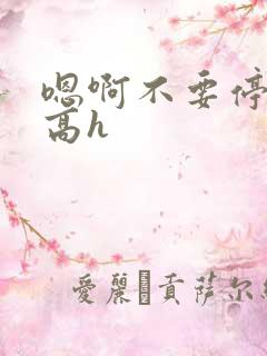 嗯啊不要停还要高h