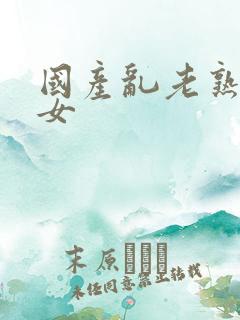 国产乱老熟老熟女