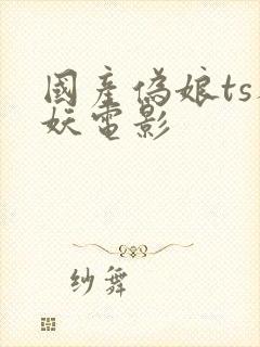 国产伪娘ts人妖电影