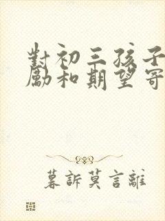 对初三孩子的鼓励和期望寄语简短