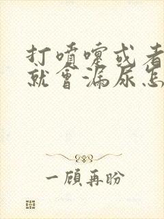 打喷嚏或者咳嗽就会漏尿怎么办