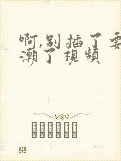 啊,别插了要高潮了视频