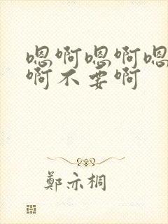 嗯啊嗯啊嗯啊嗯啊不要啊