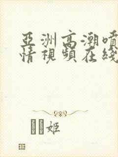 亚洲高潮喷潮激情视频在线观看