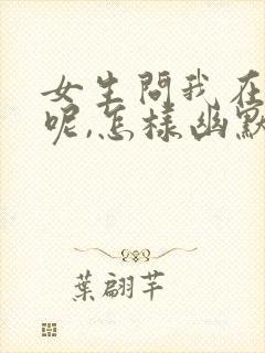 女生问我在干嘛呢,怎样幽默回复