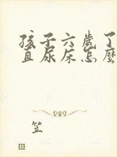 孩子六岁了还一直尿床怎么回事