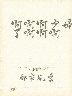 啊啊啊少妇高潮了啊啊啊