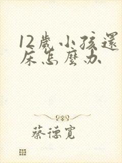 12岁小孩还尿床怎么办