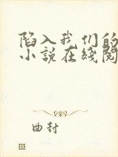 陷入我们的热恋小说在线阅读全文免费