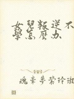 女儿叛逆不愿上学怎么办