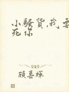 小骚货,我要操死你