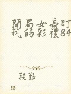 开局女帝盯上了我的彩礼84集