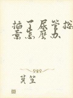 插了尿管总有尿意怎么办