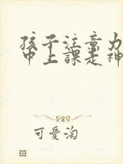 孩子注意力不集中上课走神是怎么回事