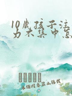 10岁孩子注意力不集中怎么办该如何治