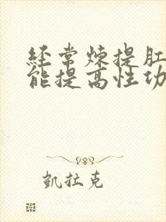 经常炼提肛运动能提高性功能吗