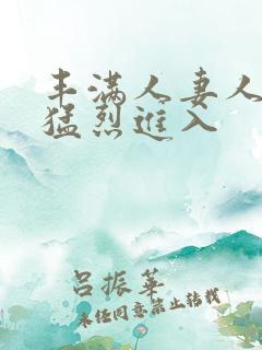 丰满人妻人妻被猛烈进入