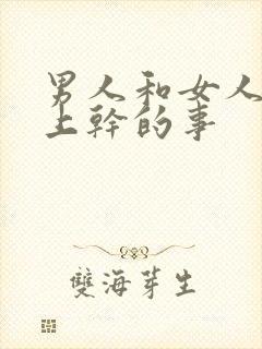 男人和女人在床上干的事