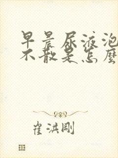 早晨尿液泡沫多不散是怎么回事