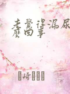 老觉得漏尿是怎么回事