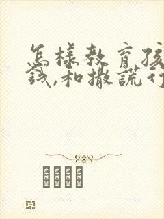 怎样教育孩子偷钱,和撒谎行为